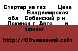 Стартер на газ 69 › Цена ­ 2 300 - Владимирская обл., Собинский р-н, Лакинск г. Авто » GT и тюнинг   